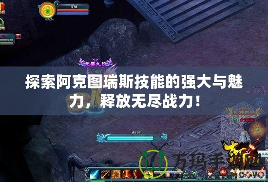 探索阿克圖瑞斯技能的強(qiáng)大與魅力，釋放無盡戰(zhàn)力！
