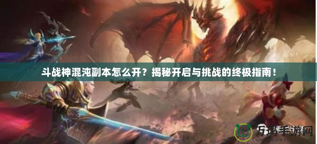 斗戰(zhàn)神混沌副本怎么開？揭秘開啟與挑戰(zhàn)的終極指南！