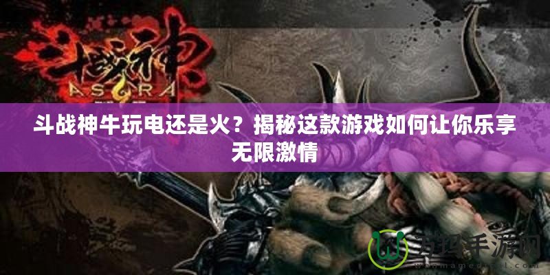 斗戰(zhàn)神牛玩電還是火？揭秘這款游戲如何讓你樂享無限激情