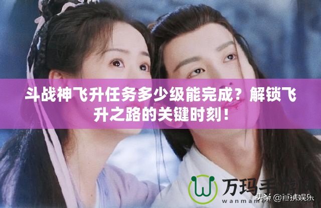 斗戰(zhàn)神飛升任務(wù)多少級能完成？解鎖飛升之路的關(guān)鍵時刻！