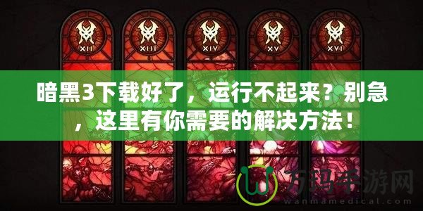 暗黑3下載好了，運(yùn)行不起來？別急，這里有你需要的解決方法！