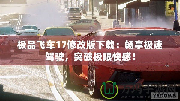 極品飛車17修改版下載：暢享極速駕駛，突破極限快感！