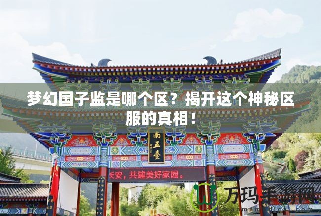夢幻國子監(jiān)是哪個區(qū)？揭開這個神秘區(qū)服的真相！