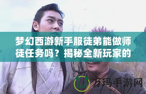 夢幻西游新手服徒弟能做師徒任務(wù)嗎？揭秘全新玩家的成長之路