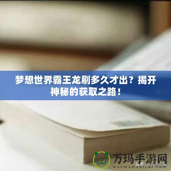 夢(mèng)想世界霸王龍刷多久才出？揭開神秘的獲取之路！
