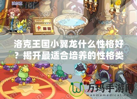 洛克王國(guó)小翼龍什么性格好？揭開(kāi)最適合培養(yǎng)的性格類(lèi)型
