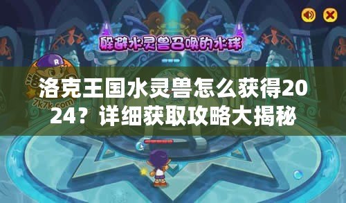 洛克王國水靈獸怎么獲得2024？詳細(xì)獲取攻略大揭秘