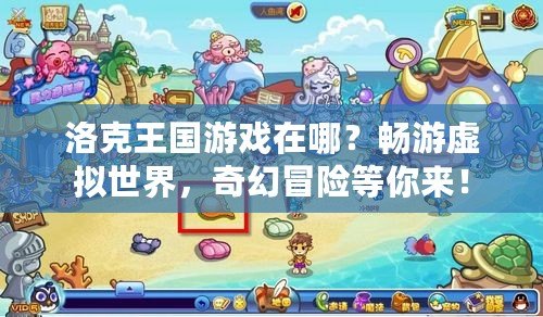 洛克王國游戲在哪？暢游虛擬世界，奇幻冒險等你來！