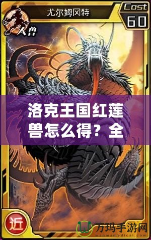 洛克王國紅蓮獸怎么得？全攻略揭秘，輕松獲取紅蓮獸！