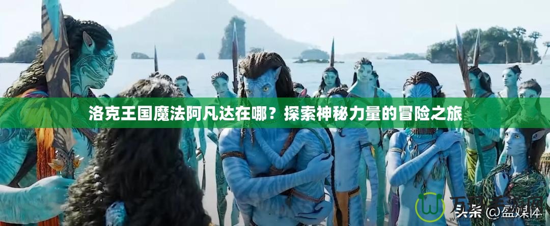 洛克王國魔法阿凡達在哪？探索神秘力量的冒險之旅