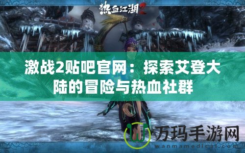 激戰(zhàn)2貼吧官網(wǎng)：探索艾登大陸的冒險與熱血社群