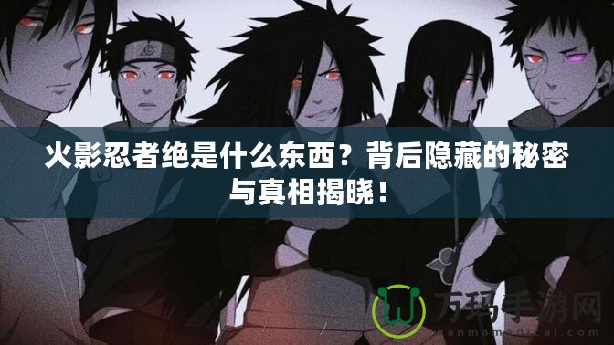 火影忍者絕是什么東西？背后隱藏的秘密與真相揭曉！