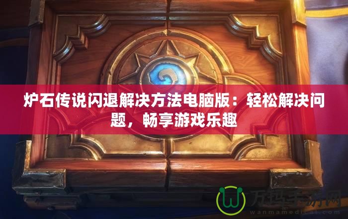 爐石傳說閃退解決方法電腦版：輕松解決問題，暢享游戲樂趣