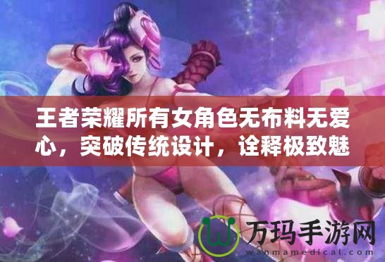 王者榮耀所有女角色無(wú)布料無(wú)愛(ài)心，突破傳統(tǒng)設(shè)計(jì)，詮釋極致魅力！