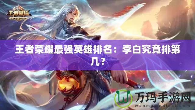 王者榮耀最強(qiáng)英雄排名：李白究竟排第幾？