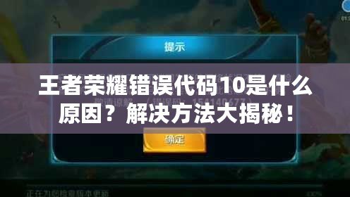 王者榮耀錯誤代碼10是什么原因？解決方法大揭秘！