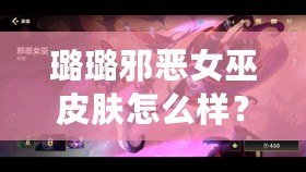 璐璐邪惡女巫皮膚怎么樣？揭秘超強(qiáng)視覺與玩法體驗(yàn)！