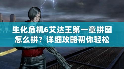 生化危機6艾達王第一章拼圖怎么拼？詳細攻略幫你輕松通關！
