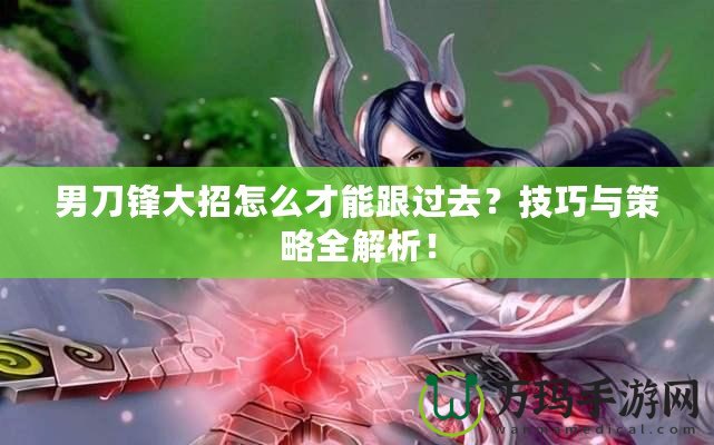 男刀鋒大招怎么才能跟過去？技巧與策略全解析！