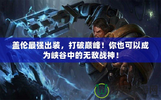 蓋倫最強出裝，打破巔峰！你也可以成為峽谷中的無敵戰(zhàn)神！