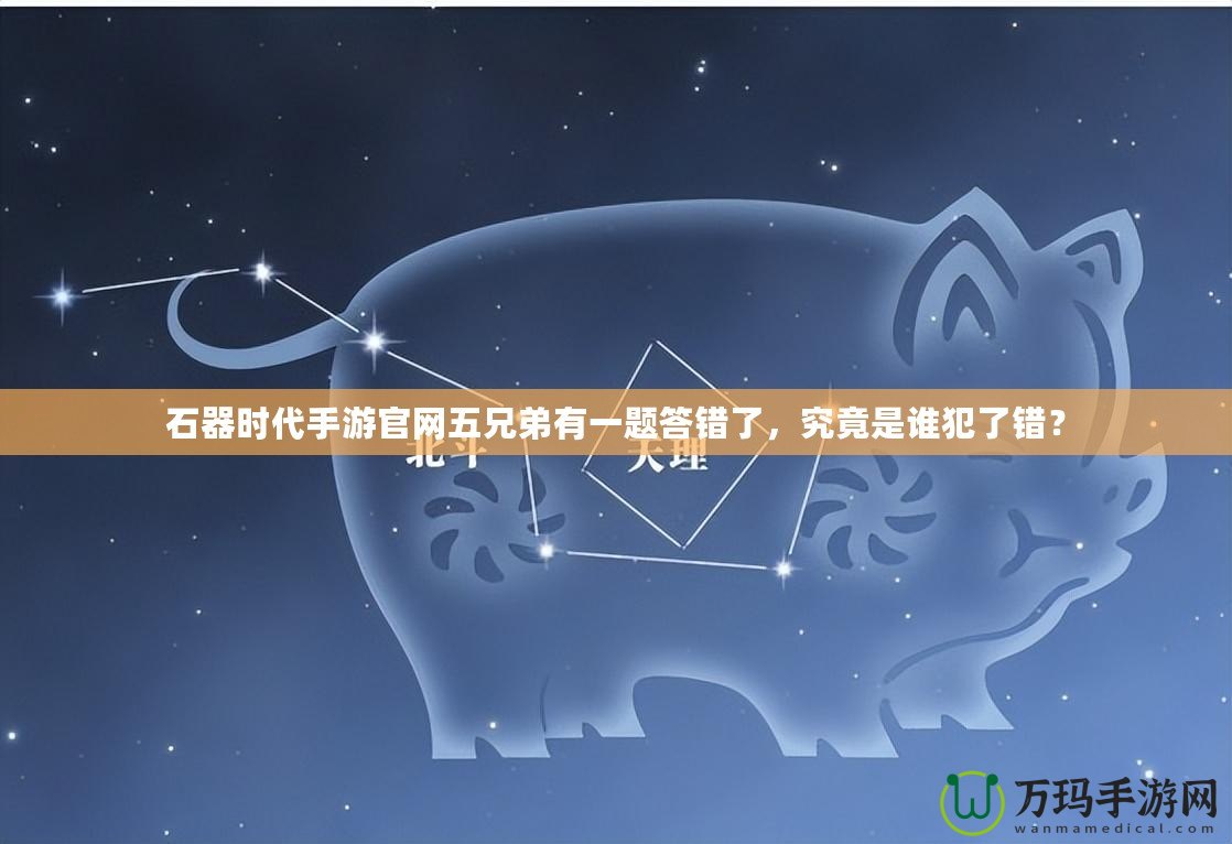 石器時(shí)代手游官網(wǎng)五兄弟有一題答錯(cuò)了，究竟是誰(shuí)犯了錯(cuò)？