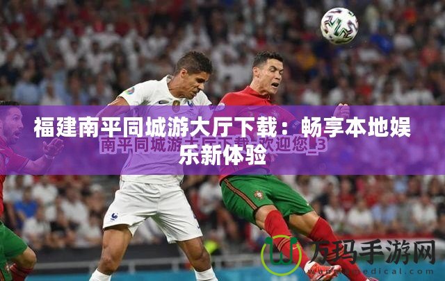 福建南平同城游大廳下載：暢享本地娛樂(lè)新體驗(yàn)
