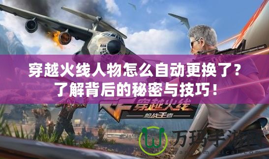 穿越火線人物怎么自動更換了？了解背后的秘密與技巧！