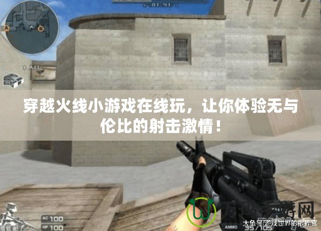 穿越火線小游戲在線玩，讓你體驗無與倫比的射擊激情！