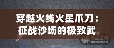 穿越火線火星爪刀：征戰(zhàn)沙場的極致武器，解鎖你的戰(zhàn)斗潛能！