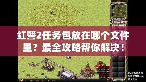 紅警2任務(wù)包放在哪個(gè)文件里？最全攻略幫你解決！