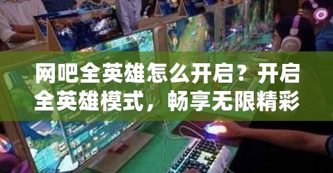 網(wǎng)吧全英雄怎么開啟？開啟全英雄模式，暢享無限精彩