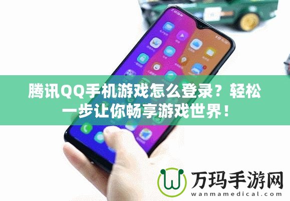 騰訊QQ手機游戲怎么登錄？輕松一步讓你暢享游戲世界！