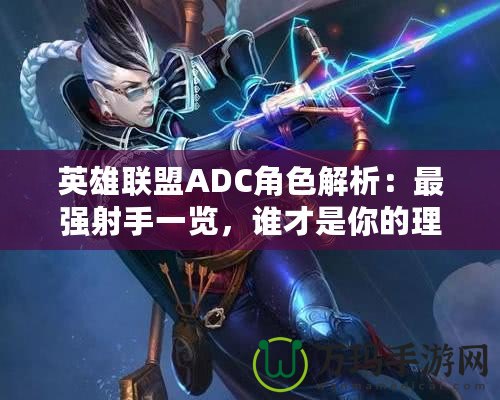 英雄聯(lián)盟ADC角色解析：最強射手一覽，誰才是你的理想之選？