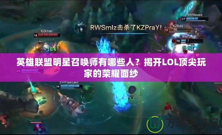 英雄聯(lián)盟明星召喚師有哪些人？揭開LOL頂尖玩家的榮耀面紗