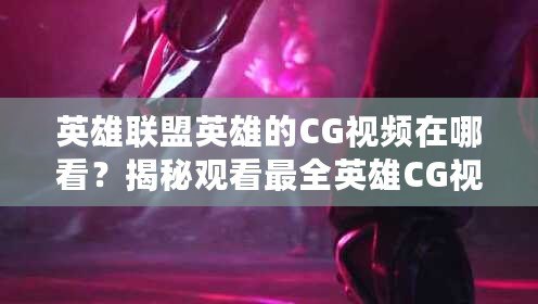 英雄聯(lián)盟英雄的CG視頻在哪看？揭秘觀看最全英雄CG視頻的途徑