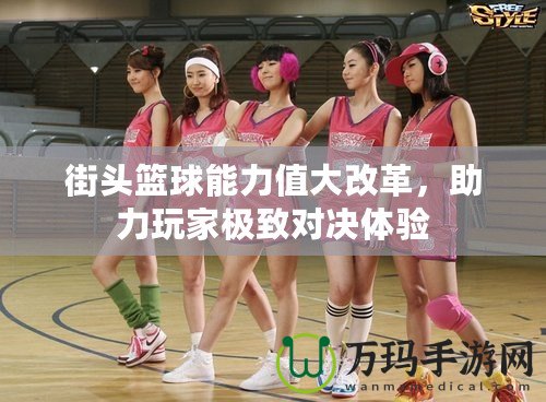 街頭籃球能力值大改革，助力玩家極致對(duì)決體驗(yàn)