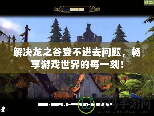 解決龍之谷登不進(jìn)去問題，暢享游戲世界的每一刻！