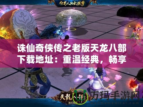 誅仙奇?zhèn)b傳之老版天龍八部下載地址：重溫經(jīng)典，暢享武俠魅力
