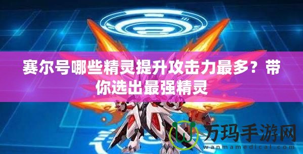 賽爾號(hào)哪些精靈提升攻擊力最多？帶你選出最強(qiáng)精靈