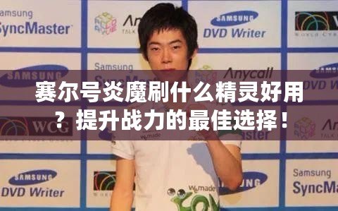 賽爾號(hào)炎魔刷什么精靈好用？提升戰(zhàn)力的最佳選擇！