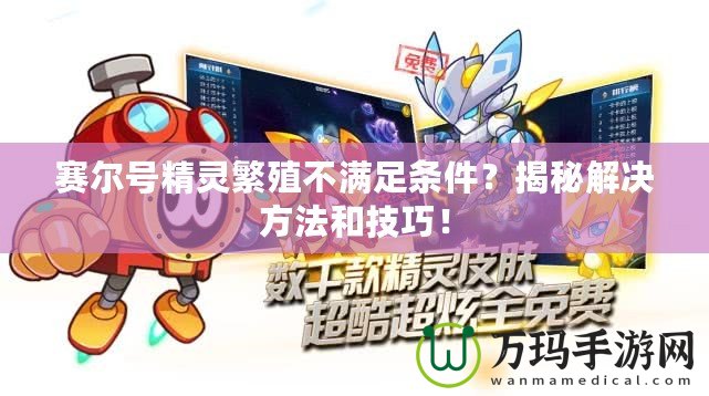賽爾號精靈繁殖不滿足條件？揭秘解決方法和技巧！