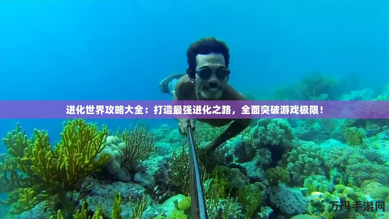 進(jìn)化世界攻略大全：打造最強(qiáng)進(jìn)化之路，全面突破游戲極限！