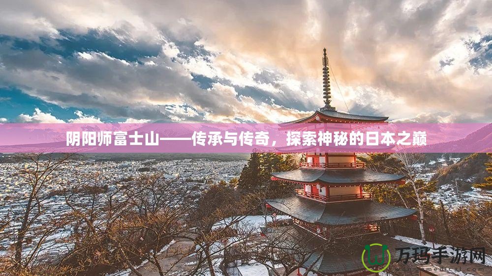 陰陽師富士山——傳承與傳奇，探索神秘的日本之巔