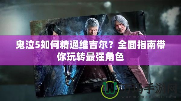 鬼泣5如何精通維吉爾？全面指南帶你玩轉(zhuǎn)最強(qiáng)角色