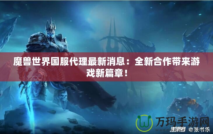 魔獸世界國(guó)服代理最新消息：全新合作帶來(lái)游戲新篇章！