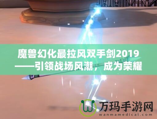 魔獸幻化最拉風(fēng)雙手劍2019——引領(lǐng)戰(zhàn)場風(fēng)潮，成為榮耀象征！