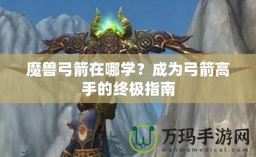 魔獸弓箭在哪學(xué)？成為弓箭高手的終極指南