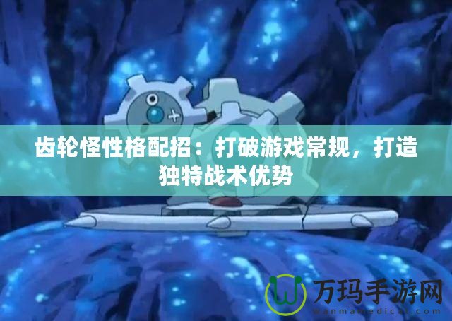 齒輪怪性格配招：打破游戲常規(guī)，打造獨(dú)特戰(zhàn)術(shù)優(yōu)勢(shì)