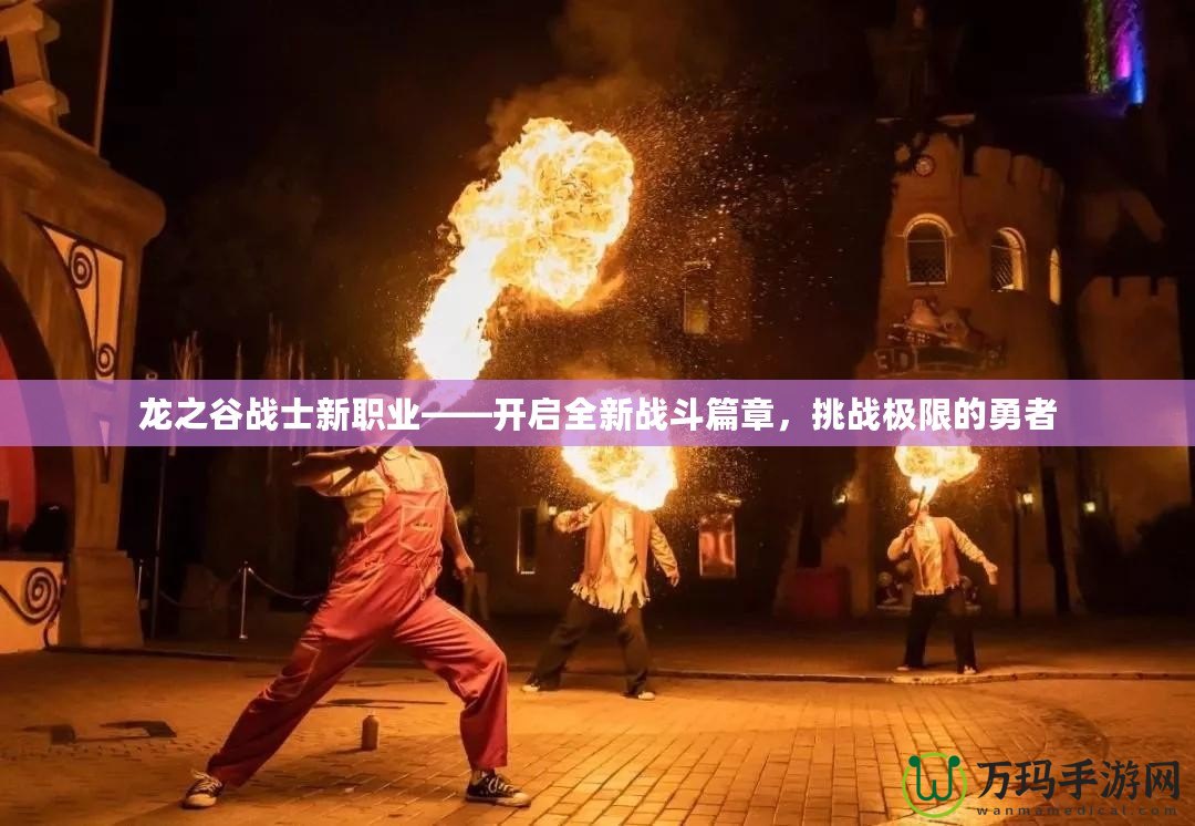 龍之谷戰(zhàn)士新職業(yè)——開啟全新戰(zhàn)斗篇章，挑戰(zhàn)極限的勇者