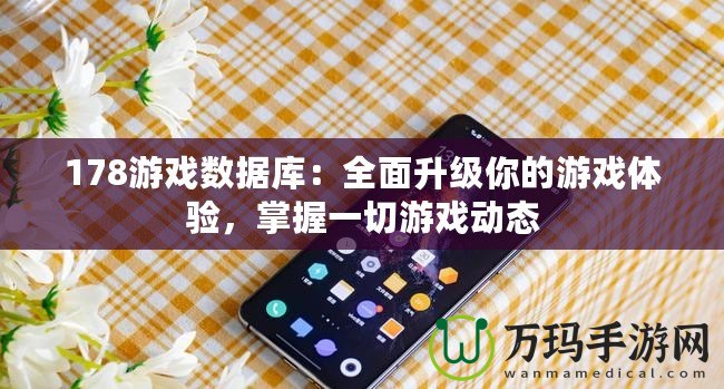 178游戲數(shù)據(jù)庫：全面升級你的游戲體驗，掌握一切游戲動態(tài)